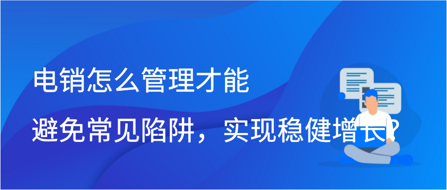电销怎么管理才能避免常见陷阱，实现稳健增长？