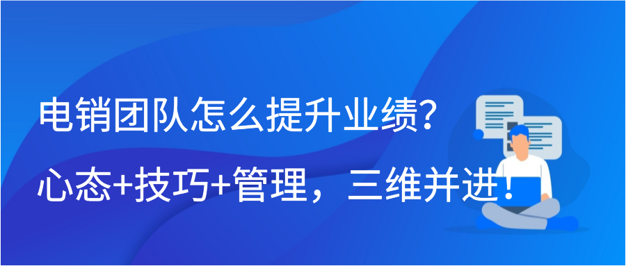 电销团队怎么提升业绩？心态+技巧+管理，三维并进！