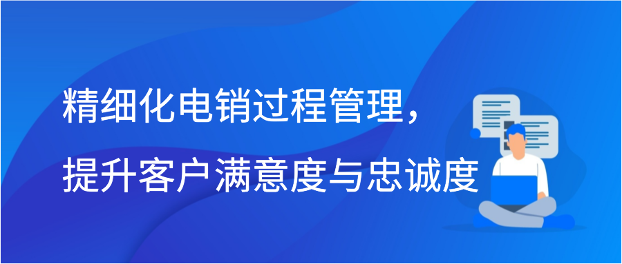 精细化电销过程管理，提升客户满意度与忠诚度