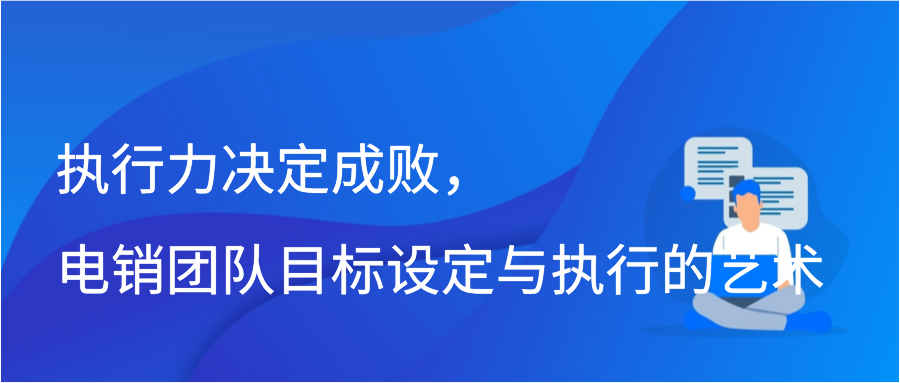 执行力决定成败，电销团队目标设定与执行的艺术