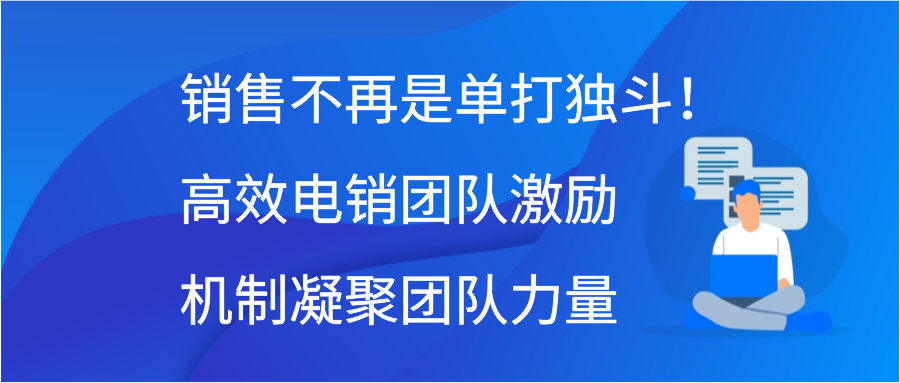 销售不再是单打独斗！高效电销团队激励机制凝聚团队力量