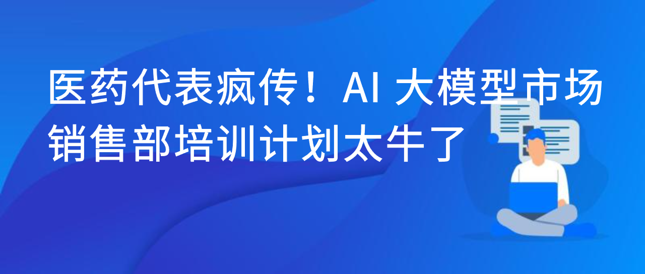 医药代表疯传！AI 大模型市场销售部培训计划太牛了