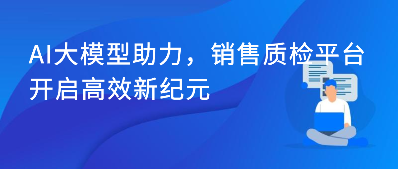 AI 大模型助力，销售质检平台开启高效新纪元