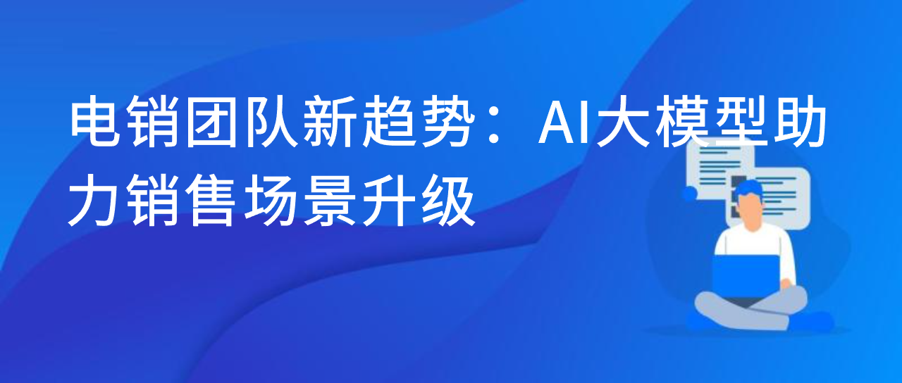 电销团队新趋势：AI大模型助力销售场景升级