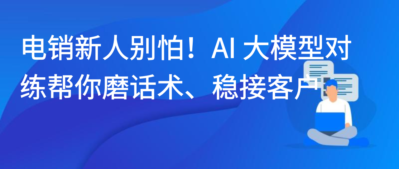 电销新人别怕！AI 大模型对练帮你磨话术、稳接客户