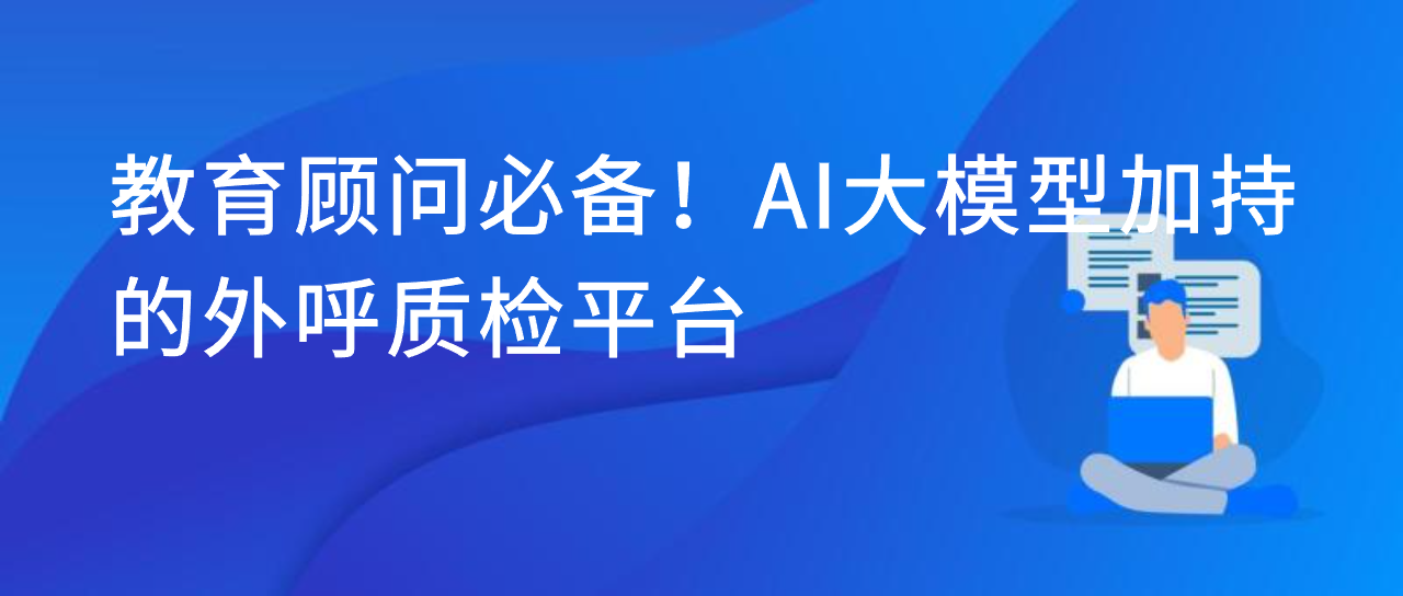 教育顾问必备！AI 大模型加持的外呼质检平台