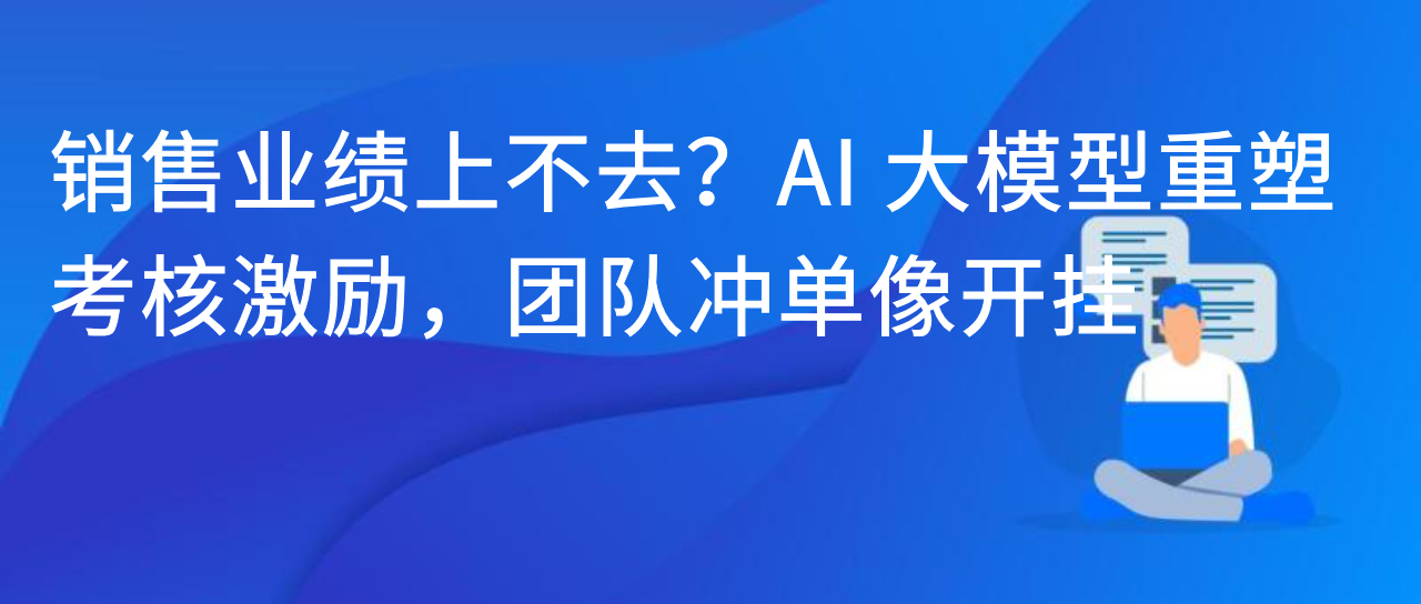 销售业绩上不去？AI 大模型重塑考核激励，团队冲单像开挂