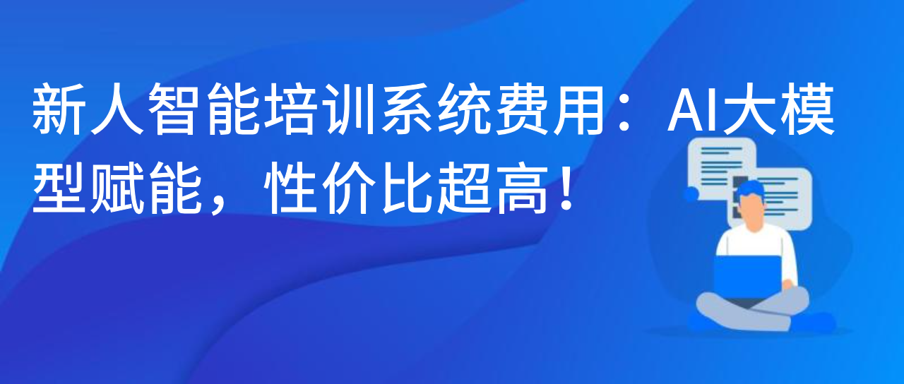 新人智能培训系统费用：AI大模型赋能，性价比超高！