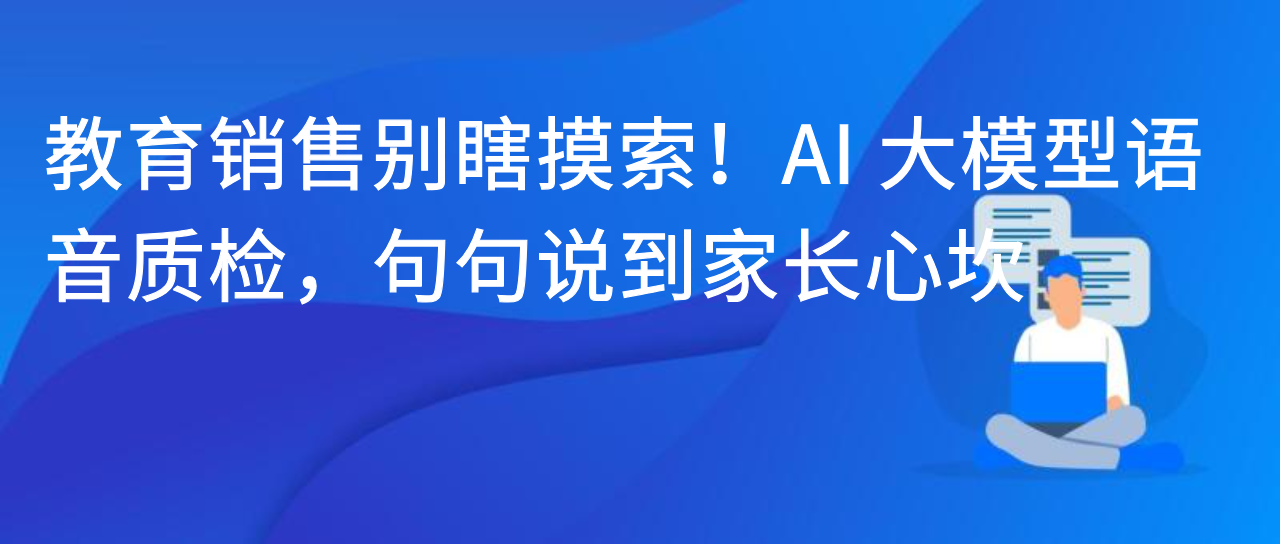 教育销售别瞎摸索！AI 大模型语音质检，句句说到家长心坎
