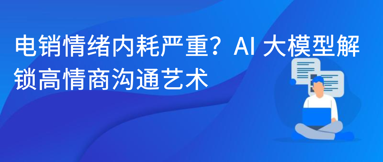 电销情绪内耗严重？AI 大模型解锁高情商沟通艺术