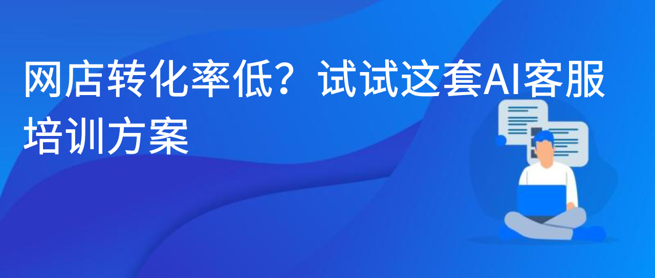 网店转化率低？试试这套AI客服培训方案