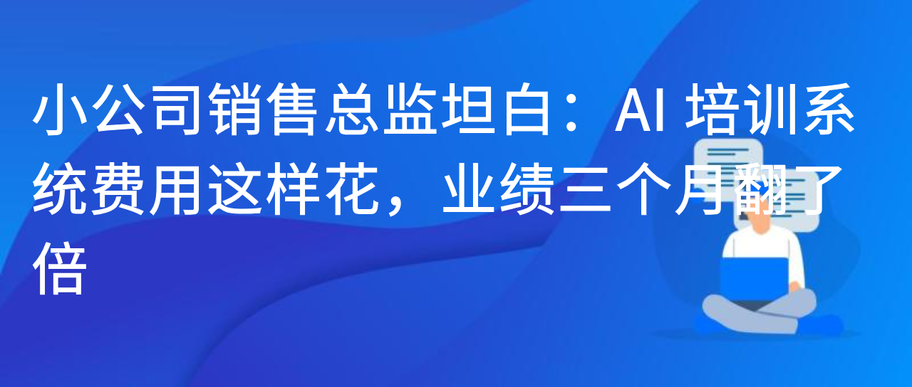 小公司销售总监坦白：AI 培训系统费用这样花，业绩三个月翻了倍