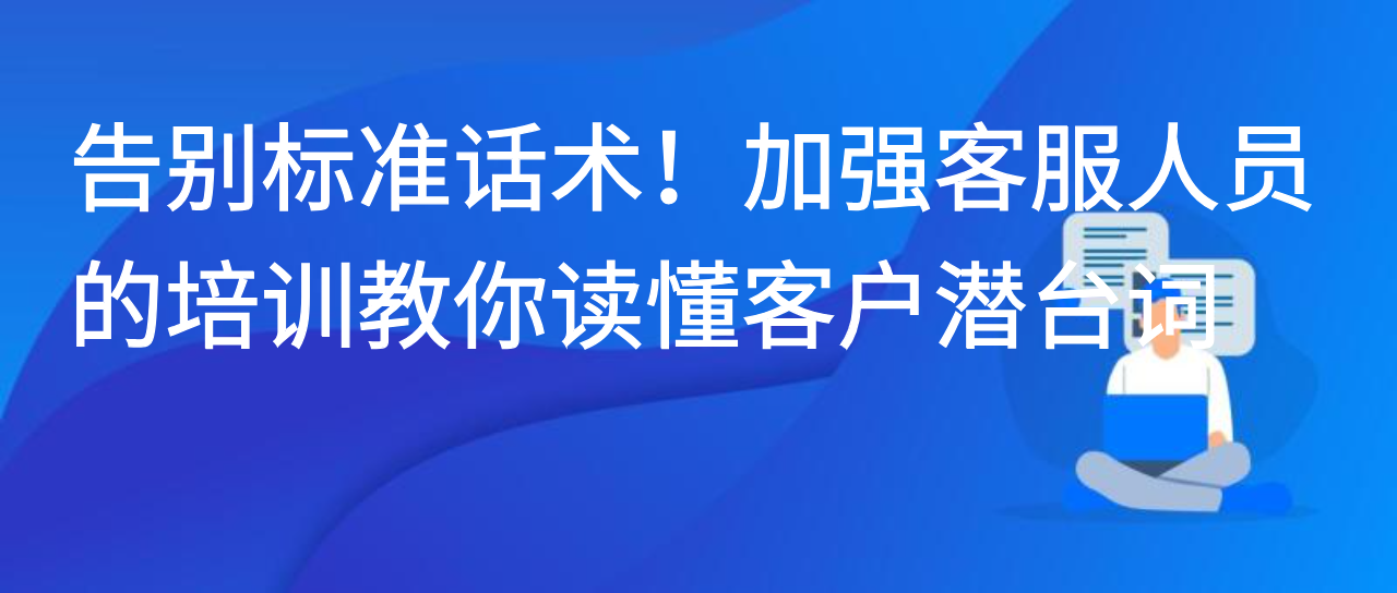 告别标准话术！加强客服人员的培训教你读懂客户潜台词