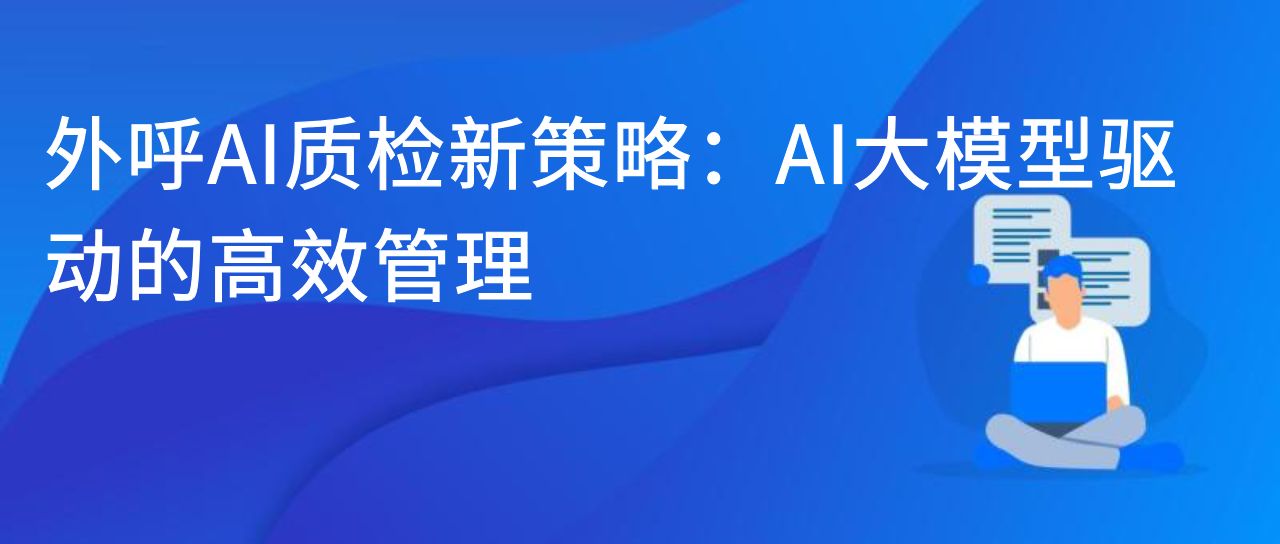 外呼 AI 质检新策略：AI 大模型驱动的高效管理