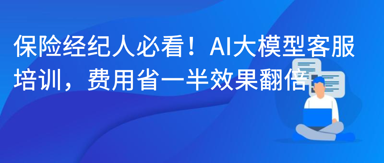 保险经纪人必看！AI 大模型客服培训，费用省一半效果翻倍