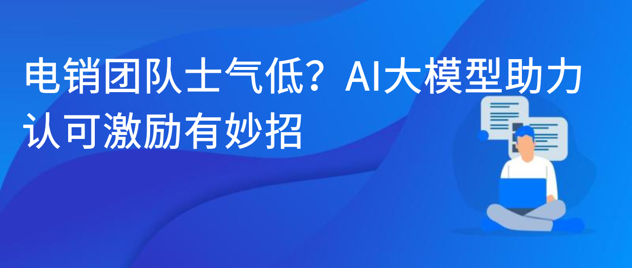 电销团队士气低？AI 大模型助力，认可激励有妙招