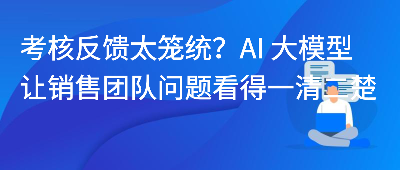 考核反馈太笼统？AI 大模型让销售团队问题看得一清二楚