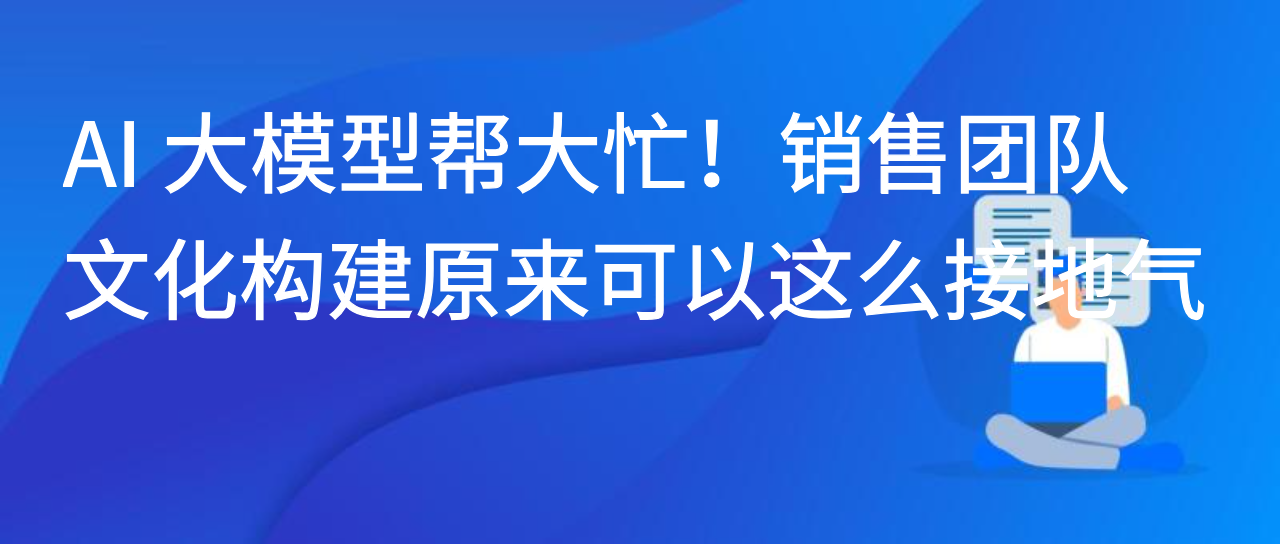 AI 大模型帮大忙！销售团队文化构建原来可以这么接地气