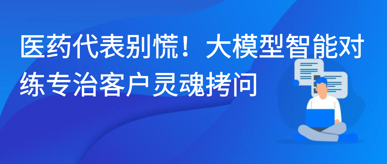 医药代表别慌！大模型智能对练专治客户灵魂拷问