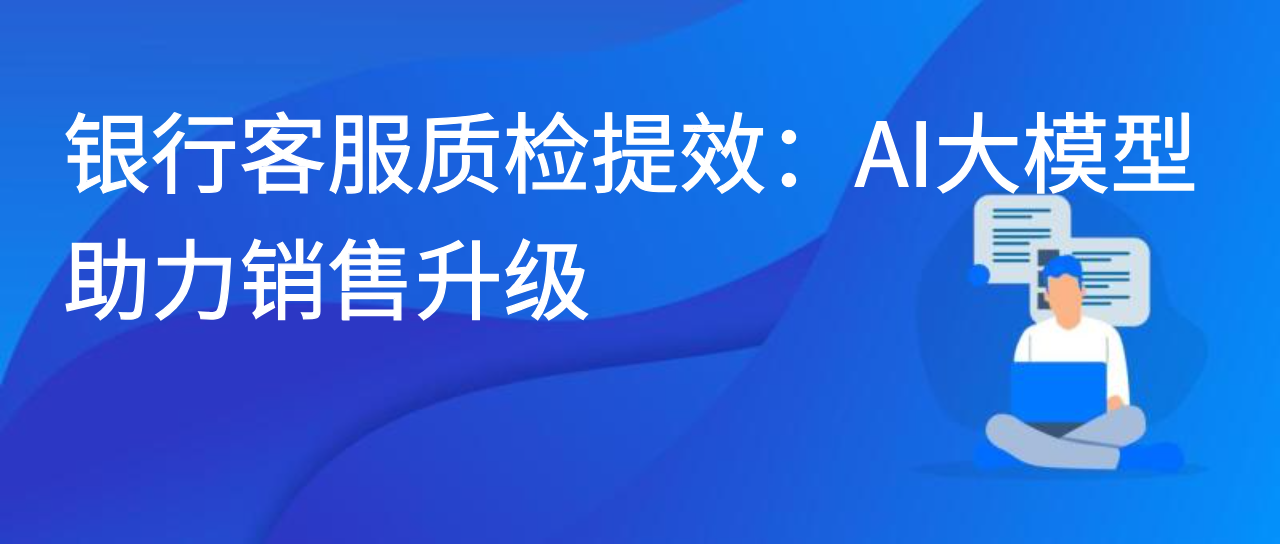 银行客服质检提效：AI 大模型助力销售升级