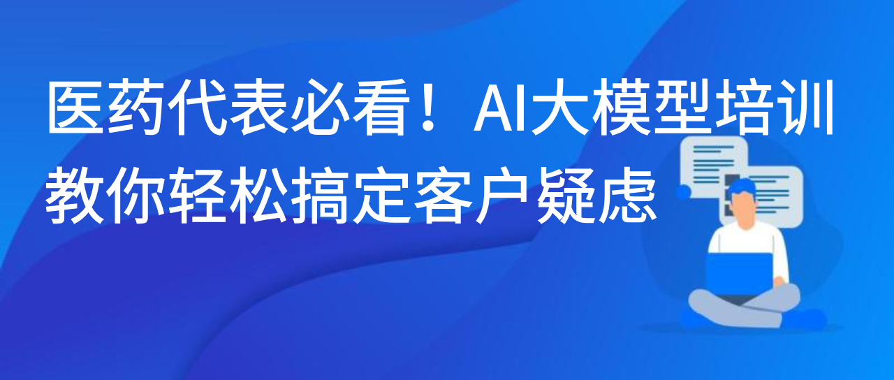 医药代表必看！AI 大模型培训教你轻松搞定客户疑虑
