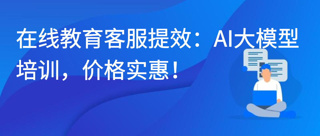 在线教育客服提效：AI 大模型培训，价格实惠！