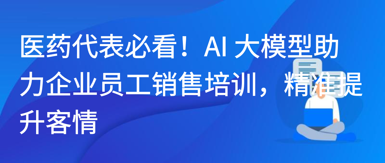 医药代表必看！AI 大模型助力企业员工销售培训，精准提升客情