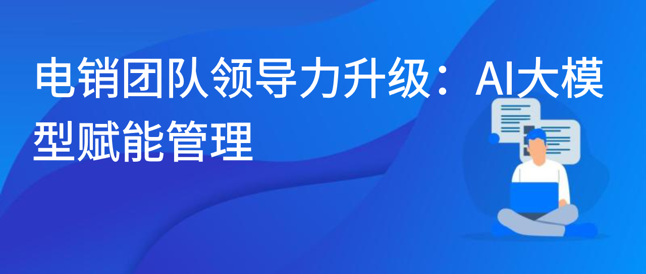 电销团队领导力升级：AI大模型赋能管理