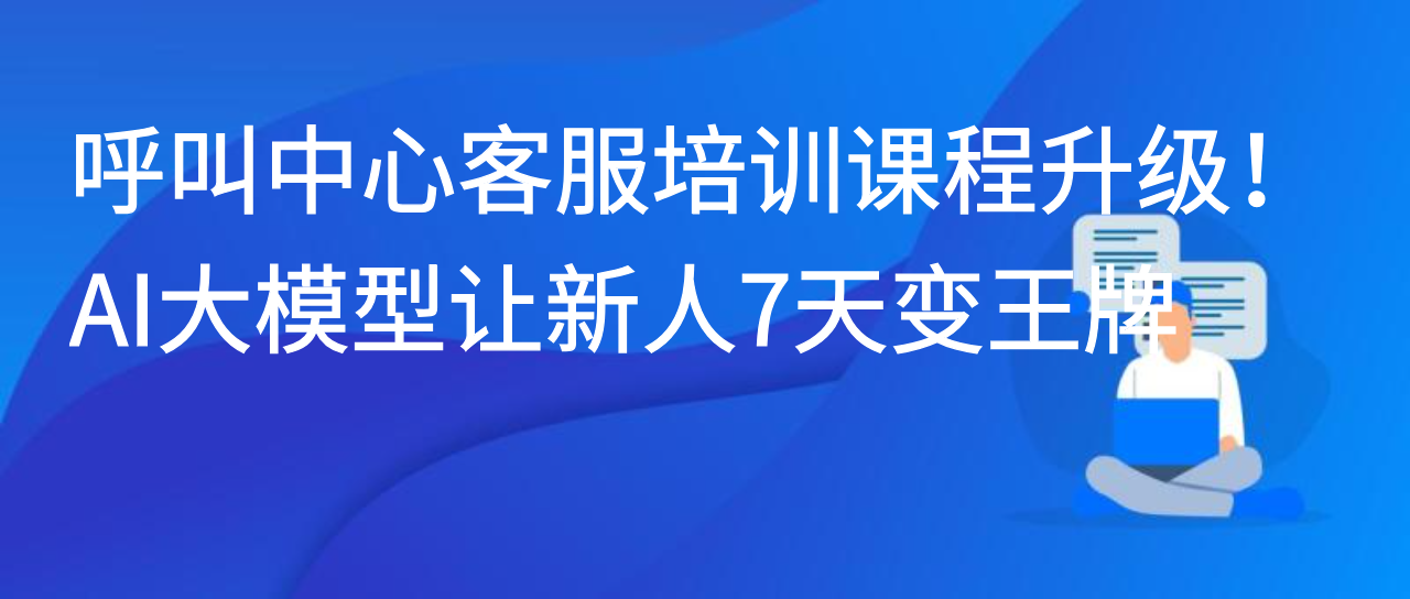 呼叫中心客服培训课程升级！AI大模型让新人7天变王牌