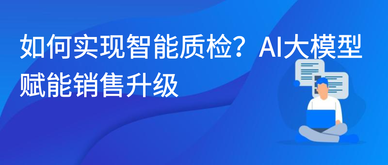 如何实现智能质检？AI大模型赋能销售升级