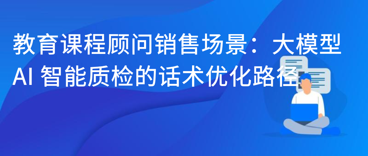 教育课程顾问销售场景：大模型 AI 智能质检的话术优化路径