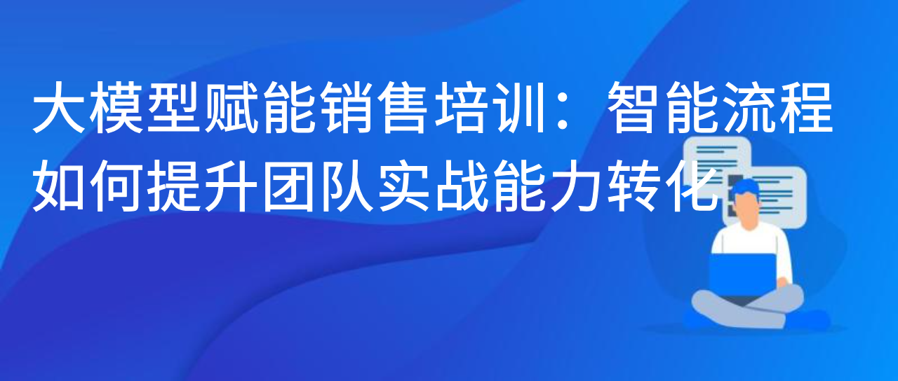 大模型赋能销售培训：智能流程如何提升团队实战能力转化