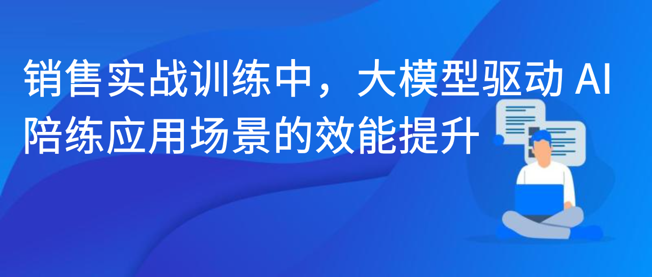 销售实战训练中，大模型驱动 AI 陪练应用场景的效能提升