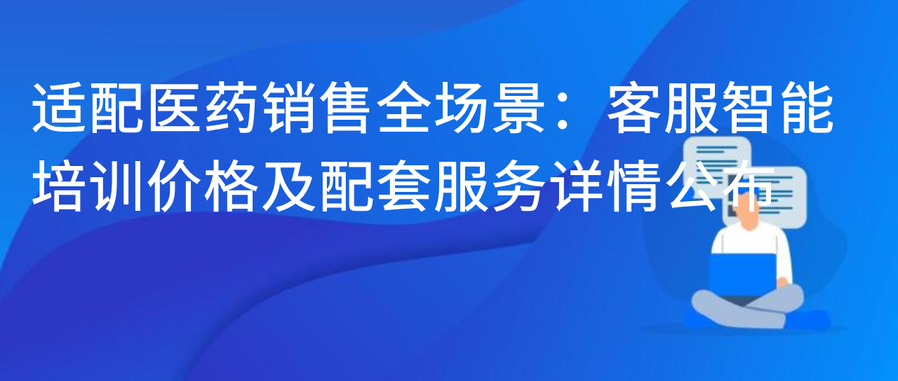 适配医药销售全场景：客服智能培训价格及配套服务详情公布