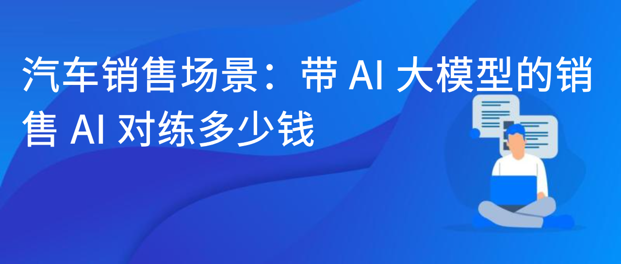 汽车销售新引擎：带 AI 大模型的销售 AI 对练值多少钱？