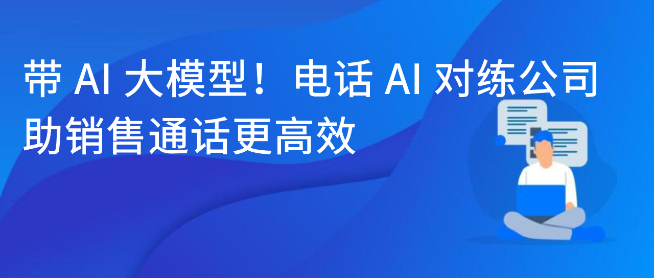 带 AI 大模型！电话 AI 对练公司助销售通话更高效