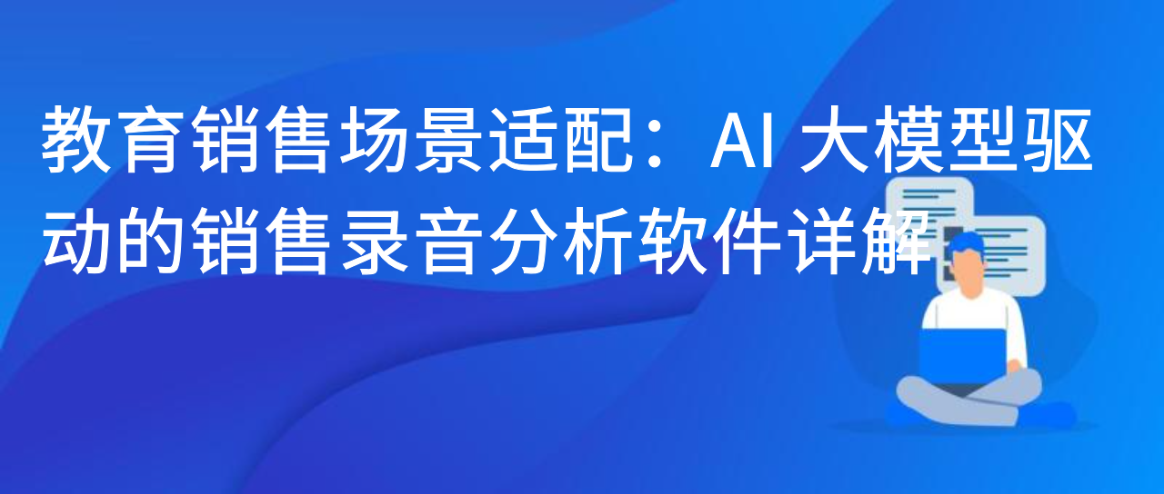 教育销售场景适配：AI 大模型驱动的销售录音分析软件详解