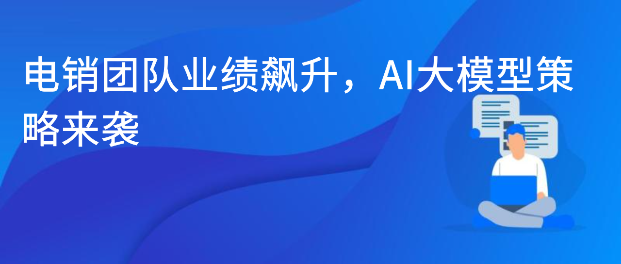 电销团队业绩飙升，AI大模型策略来袭