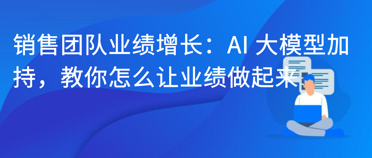 销售团队业绩增长：AI 大模型加持，教你怎么让业绩做起来