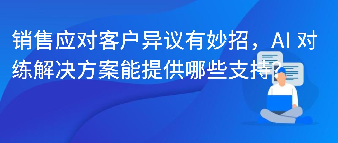 销售应对客户异议有妙招，AI 对练解决方案能提供哪些支持？