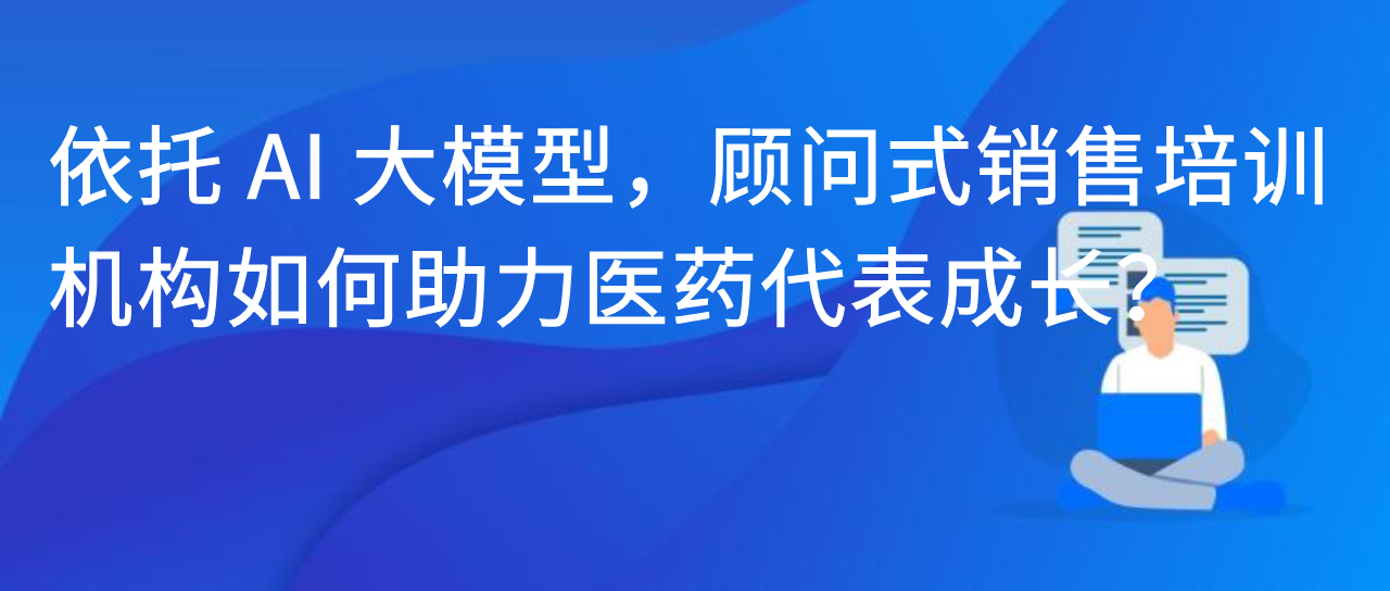 依托 AI 大模型，顾问式销售培训机构如何助力医药代表成长？