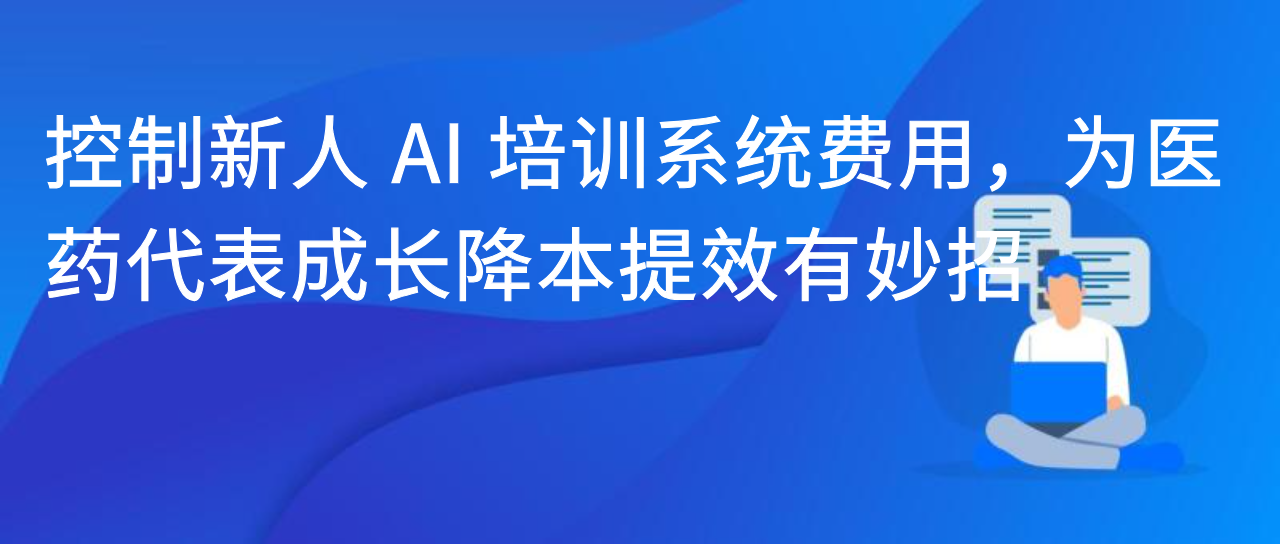 控制新人 AI 培训系统费用，为医药代表成长降本提效有妙招