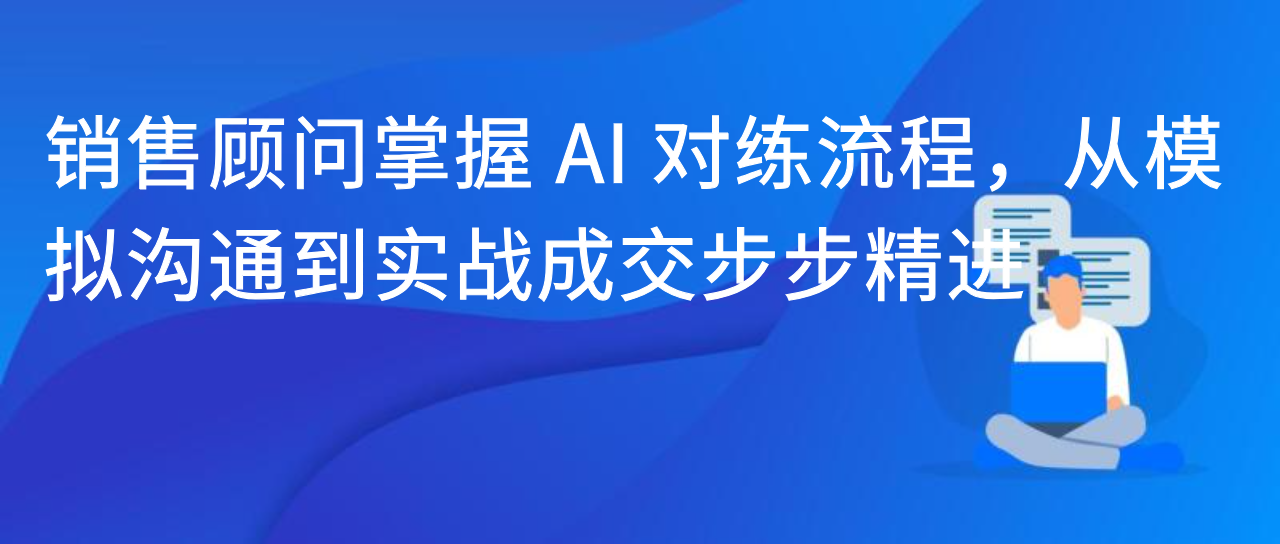 销售顾问掌握 AI 对练流程，从模拟沟通到实战成交步步精进