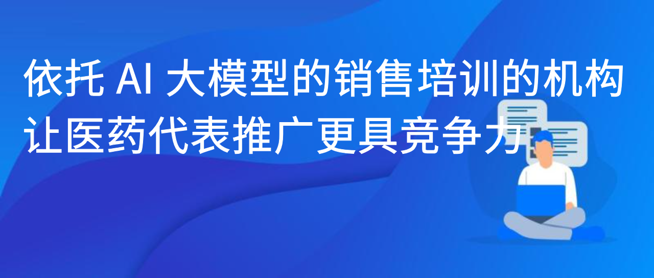 依托 AI 大模型的销售培训的机构，让医药代表推广更具竞争力