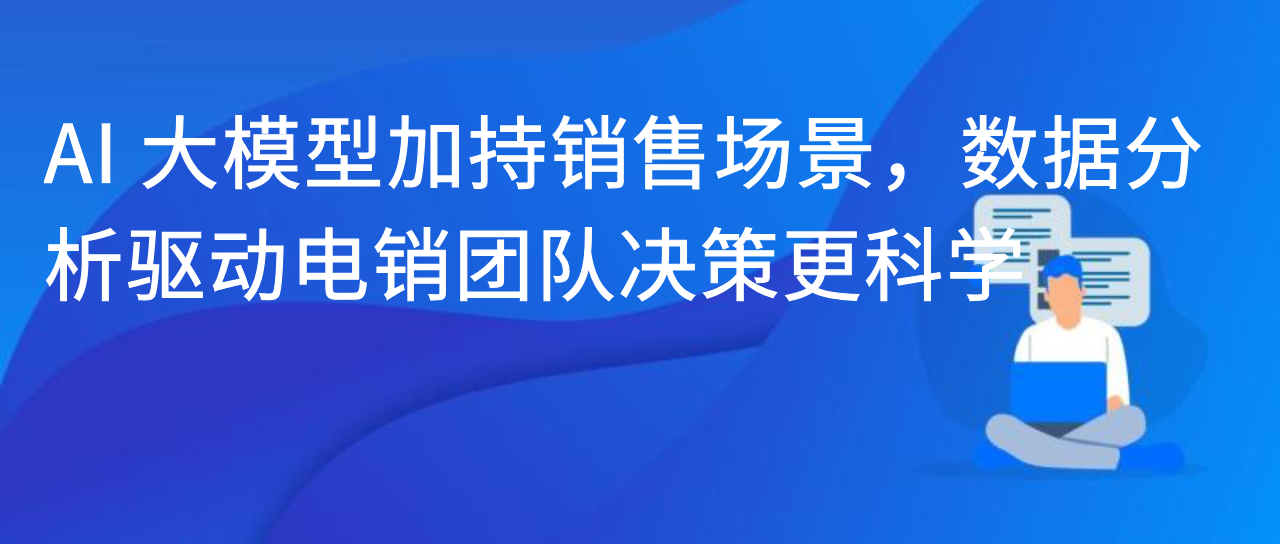 AI 大模型加持销售场景，数据分析驱动电销团队决策更科学