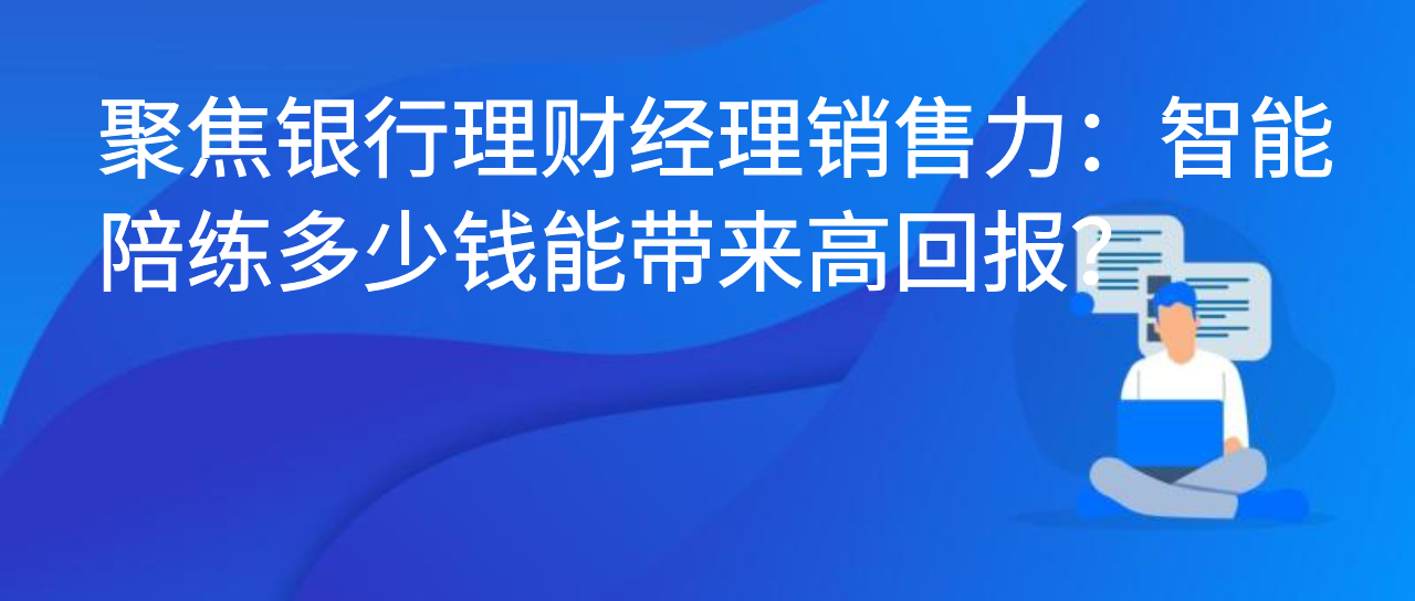 聚焦银行理财经理销售力：智能陪练多少钱能带来高回报？