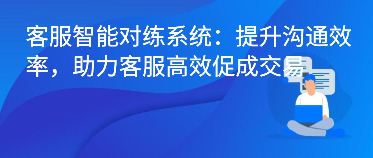 客服智能对练系统：提升沟通效率，助力客服高效促成交易