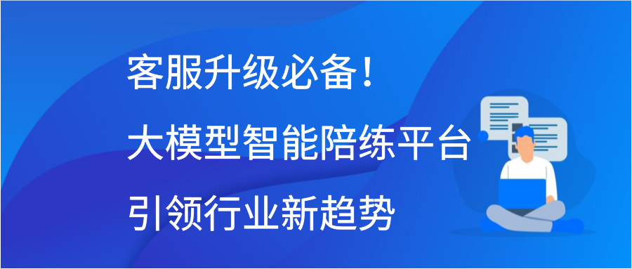 客服升级必备！大模型智能陪练平台引领行业新趋势
