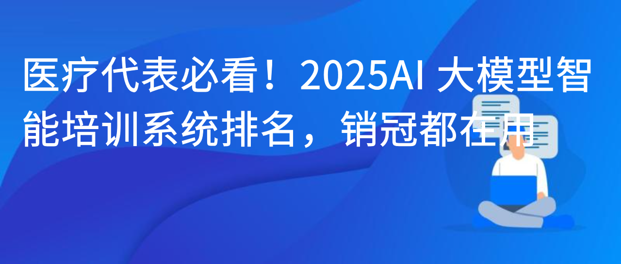 医疗代表必看！2025 AI 大模型智能培训系统排名，销冠都在用