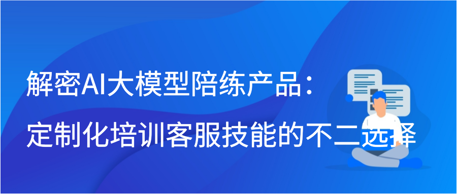 解密AI大模型陪练产品：定制化培训客服技能的不二选择